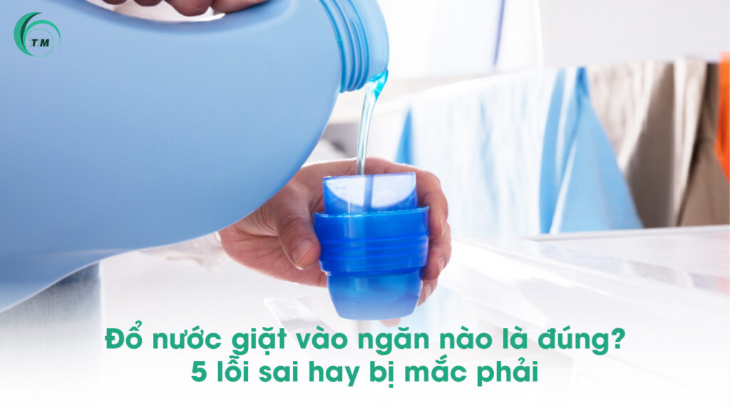 Đổ nước giặt vào ngăn nào là đúng? 5 lỗi sai hay bị mắc phải