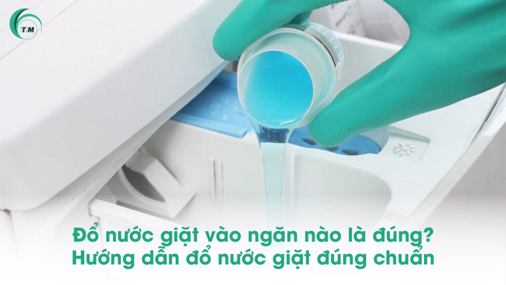 Đổ nước giặt vào ngăn nào là đúng? Hướng dẫn đổ nước giặt đúng chuẩn